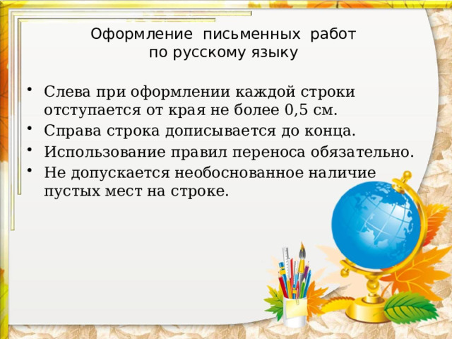 Оформление письменных работ  по русскому языку Слева при оформлении каждой строки отступается от края не более 0,5 см. Справа строка дописывается до конца. Использование правил переноса обязательно. Не допускается необоснованное наличие пустых мест на строке. 