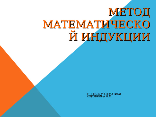 МЕТОД МАТЕМАТИЧЕСКОЙ ИНДУКЦИИ УЧИТЕЛЬ МАТЕМАТИКИ КОРОВКИНА Н.М . 