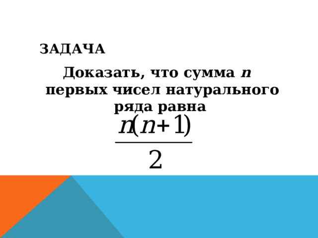 ЗАДАЧА Доказать, что сумма n первых чисел натурального ряда равна  