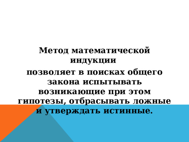 Метод математической индукции позволяет в поисках общего закона испытывать возникающие при этом гипотезы, отбрасывать ложные и утверждать истинные. 