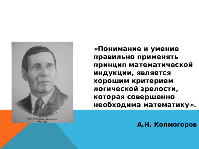  « Понимание и умение правильно применять принцип математической индукции, является хорошим критерием логической зрелости, которая совершенно необходима математику ».  А.Н. Колмогоров 