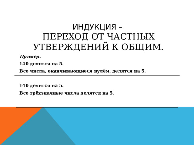 ИНДУКЦИЯ –  ПЕРЕХОД ОТ ЧАСТНЫХ УТВЕРЖДЕНИЙ К ОБЩИМ. Пример. 140 делится на 5. Все числа, оканчивающиеся нулём, делятся на 5. 140 делится на 5. Все трёхзначные числа делятся на 5. 