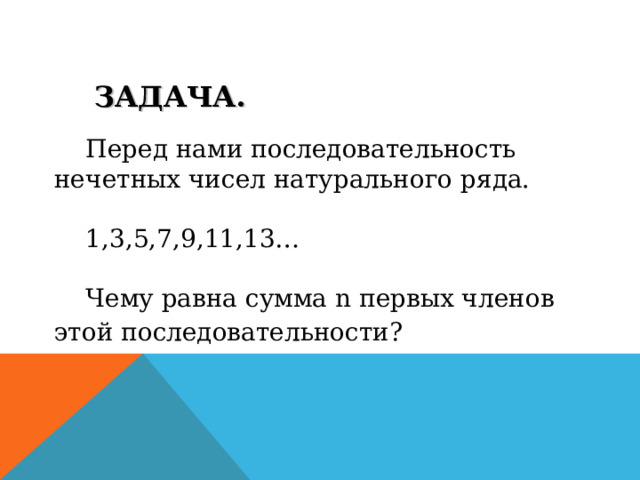 ЗАДАЧА. Перед нами последовательность нечетных чисел натурального ряда. 1,3,5,7,9,11,13… Чему равна сумма n первых членов этой последовательности?  