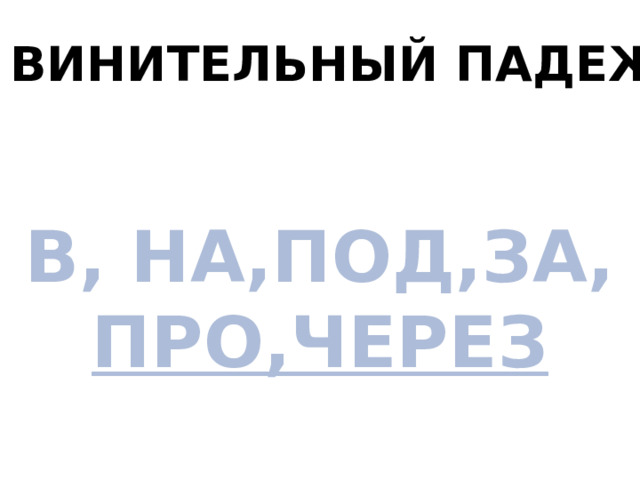 ВИНИТЕЛЬНЫЙ ПАДЕЖ В, НА,ПОД,ЗА, ПРО,ЧЕРЕЗ 