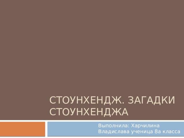 Стоунхендж. Загадки стоунхенджа Выполнила: Харчилина Владислава ученица 8а класса 