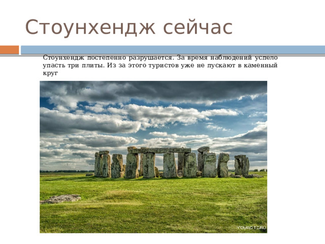 Стоунхендж сейчас Стоунхендж постепенно разрушается. За время наблюдений успело упасть три плиты. Из за этого туристов уже не пускают в каменный круг 