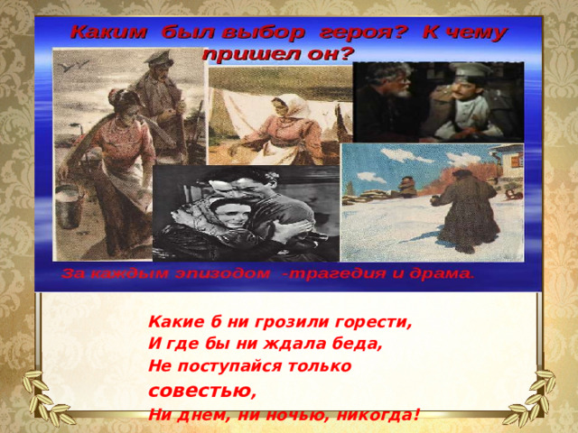 Какие б ни грозили горести,  И где бы ни ждала беда,  Не поступайся только совестью ,  Ни днем, ни ночью, никогда! 