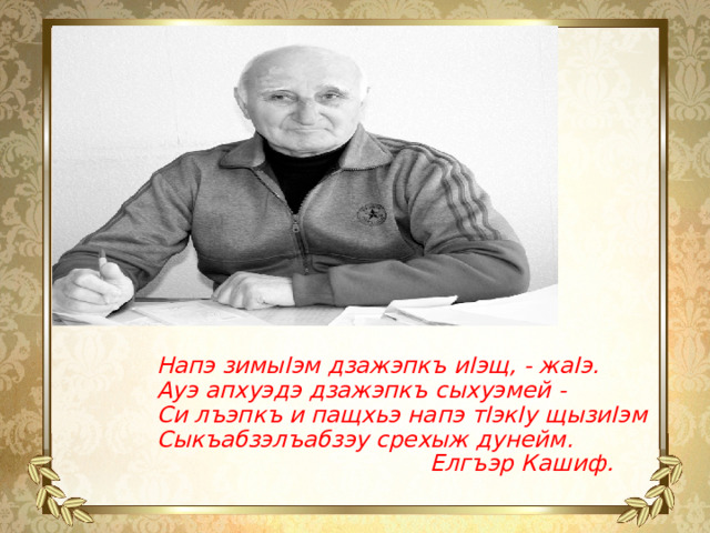 Напэ зимыIэм дзажэпкъ иIэщ, - жаIэ.  Ауэ апхуэдэ дзажэпкъ сыхуэмей -  Си лъэпкъ и пащхьэ напэ тIэкIу щызиIэм  Сыкъабзэлъабзэу срехыж дунейм.  Елгъэр Кашиф . 