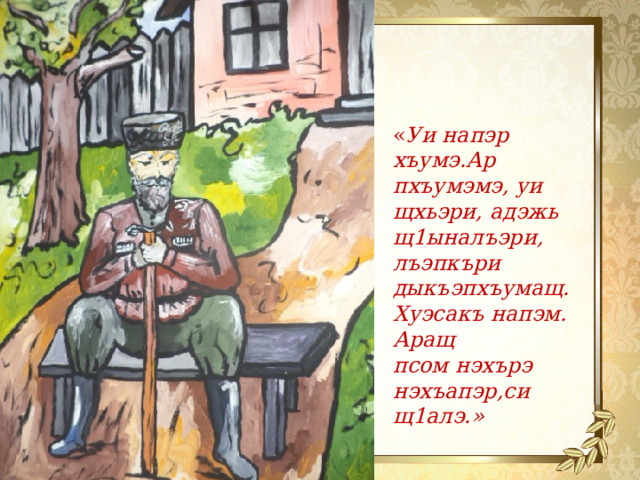 « Уи напэр хъумэ.Ар пхъумэмэ, уи щхьэри, адэжь щ1ыналъэри, лъэпкъри дыкъэпхъумащ. Хуэсакъ напэм. Аращ псом нэхърэ нэхъапэр,си щ1алэ.» 