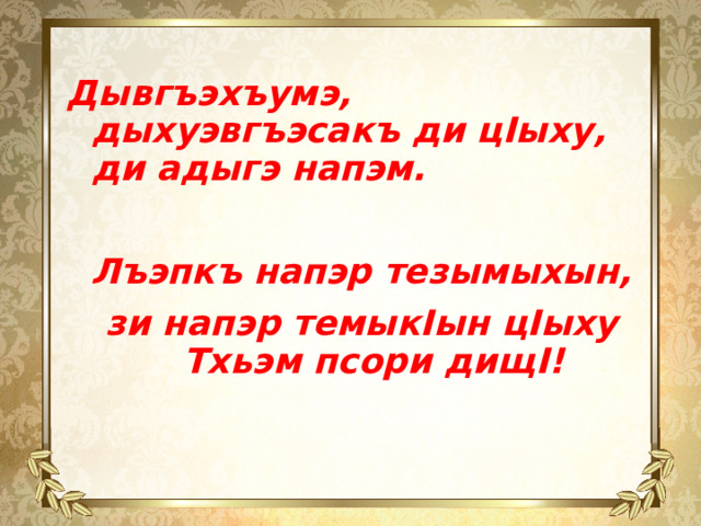 Дывгъэхъумэ, дыхуэвгъэсакъ ди цIыху, ди адыгэ напэм.  Лъэпкъ напэр тезымыхын, зи напэр темыкIын цIыху Тхьэм псори дищI! 
