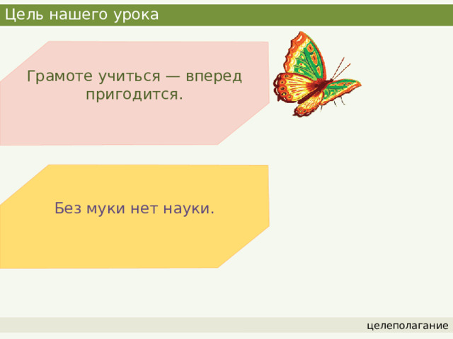 Цель нашего урока Грамоте учиться — вперед пригодится. Без муки нет науки. целеполагание 