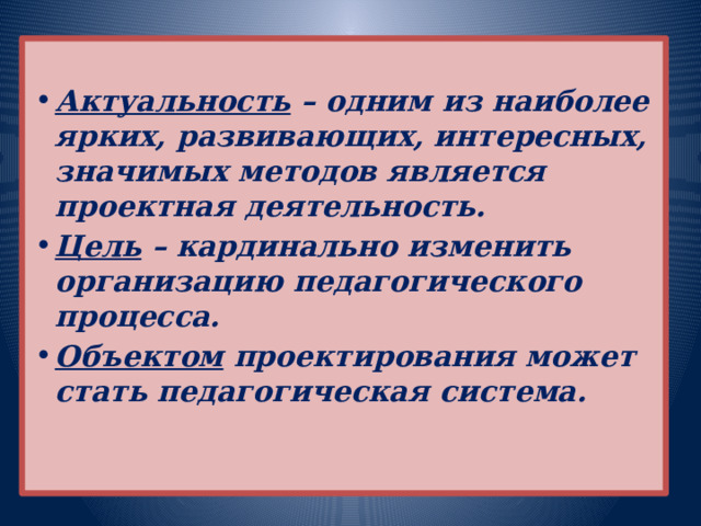  Актуальность – одним из наиболее ярких, развивающих, интересных, значимых методов является проектная деятельность. Цель – кардинально изменить организацию педагогического процесса. Объектом проектирования может стать педагогическая система.          