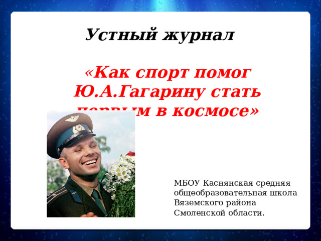 Устный журнал « Как спорт помог Ю.А.Гагарину стать первым в космосе» МБОУ «НШ-ДС «Надежда» г. Вязьма МБОУ Каснянская средняя общеобразовательная школа Вяземского района Смоленской области .  