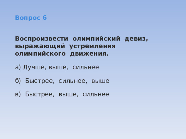 Вопрос 6  Воспроизвести  олимпийский  девиз,  выражающий  устремления    олимпийского  движения. а) Лучше, выше,  сильнее б) Быстрее,  сильнее,  выше в) Быстрее,  выше,  сильнее 