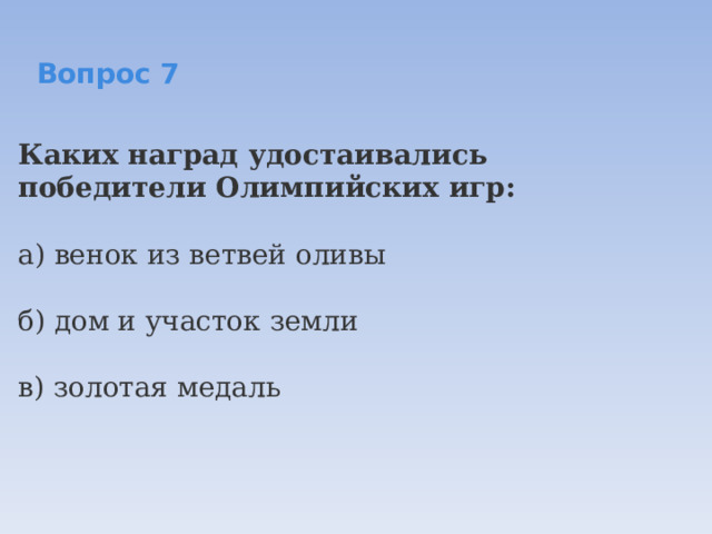   Вопрос 7  Каких наград удостаивались победители Олимпийских игр:  а) венок из ветвей оливы   б) дом и участок земли  в) золотая медаль 