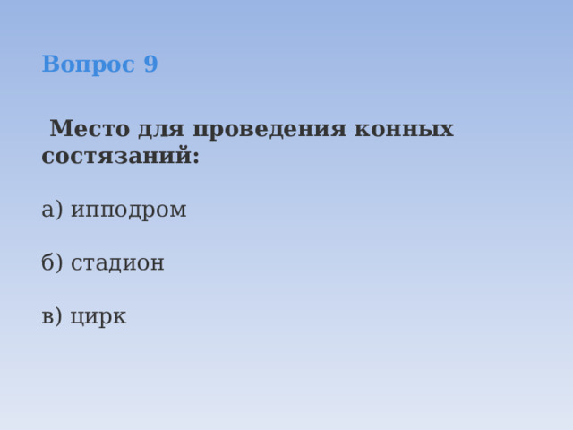 Вопрос 9    Место для проведения конных состязаний:  а) ипподром  б) стадион  в) цирк 