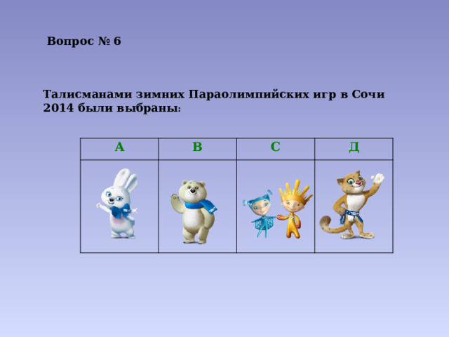 Вопрос № 6 Талисманами зимних Параолимпийских игр в Сочи 2014 были выбраны : А В С Д 