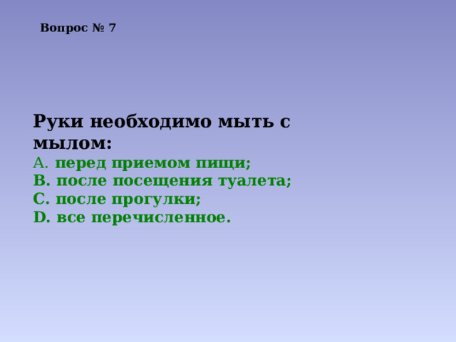 Вопрос № 7   Руки необходимо мыть с мылом:  перед приемом пищи;  после посещения туалета;  после прогулки;  все перечисленное. 