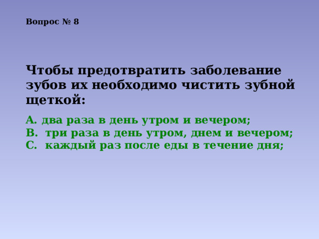 Вопрос № 8 Чтобы предотвратить заболевание зубов их необходимо чистить зубной щеткой: два раза в день утром и вечером;  три раза в день утром, днем и вечером;  каждый раз после еды в течение дня; 