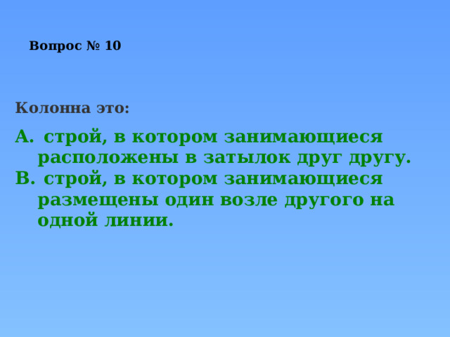 Вопрос № 10   Колонна это:   строй, в котором занимающиеся расположены в затылок друг другу.   строй, в котором занимающиеся размещены один возле другого на одной линии. 