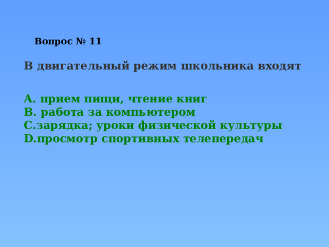Вопрос № 11   В двигательный режим школьника входят     прием пищи, чтение книг   работа за компьютером зарядка; уроки физической культуры  просмотр спортивных телепередач 