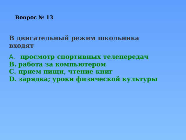 Вопрос № 13   В двигательный режим школьника входят   просмотр спортивных телепередач работа за компьютером прием пищи, чтение книг зарядка; уроки физической культуры 