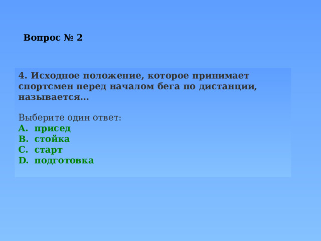 Вопрос № 2   4. Исходное положение, которое принимает спортсмен перед началом бега по дистанции, называется… Выберите один ответ: присед стойка старт подготовка 