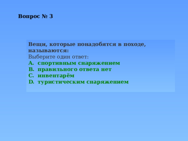 Вопрос № 3   Вещи, которые понадобятся в походе, называются: Выберите один ответ: спортивным снаряжением правильного ответа нет инвентарём туристическим снаряжением 