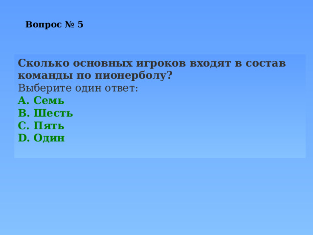 Вопрос № 5 Сколько основных игроков входят в состав команды по пионерболу? Выберите один ответ: Семь Шесть Пять Один 