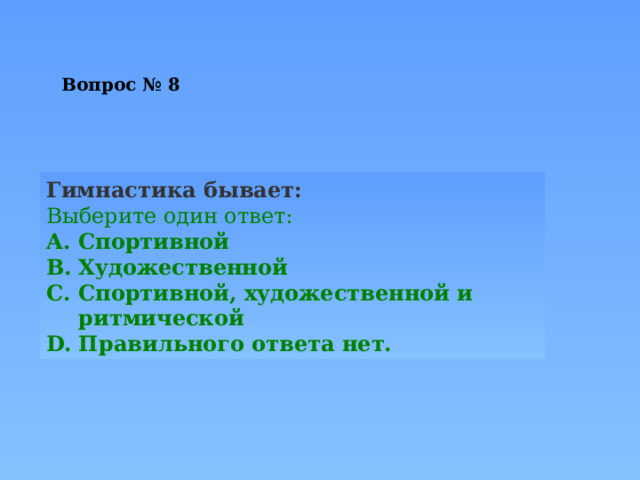 Вопрос № 8 Гимнастика бывает: Выберите один ответ: Спортивной Художественной Спортивной, художественной и ритмической Правильного ответа нет. 