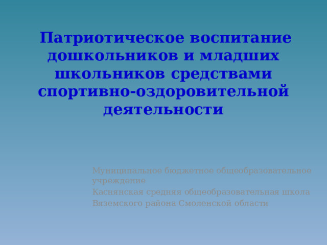  Патриотическое воспитание дошкольников и младших школьников средствами спортивно-оздоровительной деятельности Муниципальное бюджетное общеобразовательное учреждение Каснянская средняя общеобразовательная школа Вяземского района Смоленской области 