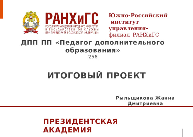 Южно - Российский  институт  управления -  филиал  РАНХиГС ДПП  ПП  «Педагог дополнительного образования »  256 ИТОГОВЫЙ ПРОЕКТ Рыльщикова Жанна Дмитриевна ПРЕЗИДЕНТСКАЯ  АКАДЕМИЯ 