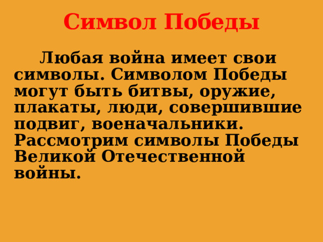 Символ Победы  Любая война имеет свои символы. Символом Победы могут быть битвы, оружие, плакаты, люди, совершившие подвиг, военачальники. Рассмотрим символы Победы Великой Отечественной войны.  