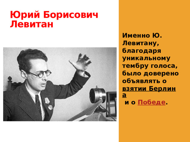 Юрий Борисович Левитан Именно Ю. Левитану, благодаря уникальному тембру голоса, было доверено объявлять о  взятии Берлина  и о  Победе . 