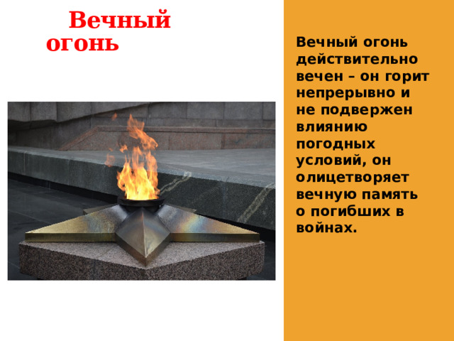  Вечный огонь Вечный огонь действительно вечен – он горит непрерывно и не подвержен влиянию погодных условий, он олицетворяет вечную память о погибших в войнах.   