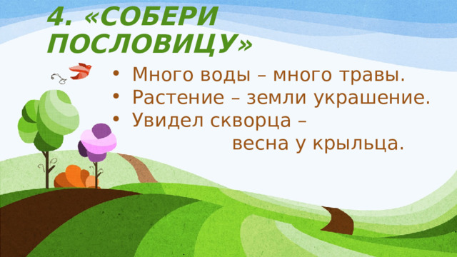 4. «СОБЕРИ ПОСЛОВИЦУ» Много воды – много травы. Растение – земли украшение. Увидел скворца –  весна у крыльца. 