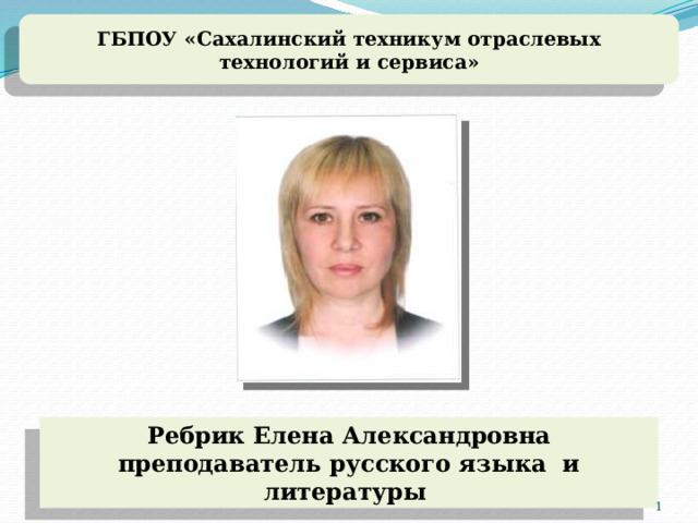 ГБПОУ «Сахалинский техникум отраслевых технологий и сервиса» Ребрик Елена Александровна преподаватель русского языка и литературы  