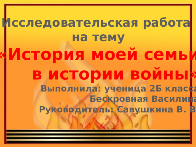 Исследовательская работа на тему  «История моей семьи  в истории войны»  Выполнила: ученица 2Б класса  Бескровная Василина Руководитель: Савушкина В. В. 