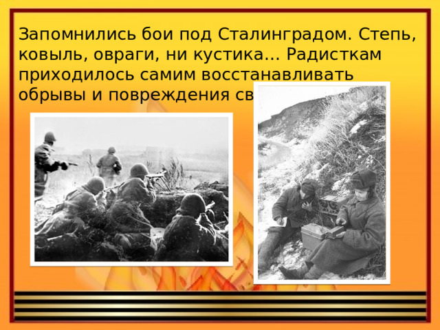 Запомнились бои под Сталинградом. Степь, ковыль, овраги, ни кустика… Радисткам приходилось самим восстанавливать обрывы и повреждения связи.   