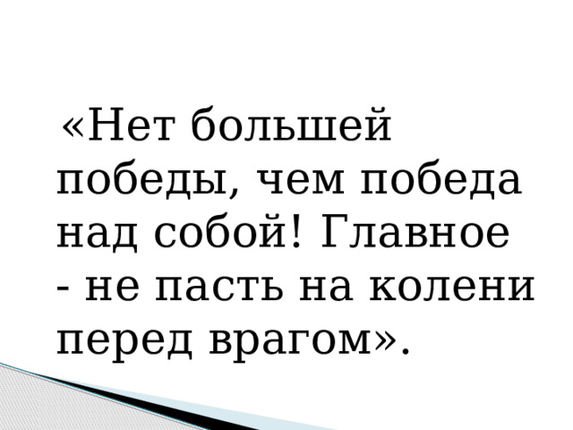  «Нет большей победы, чем победа над собой! Главное - не пасть на колени перед врагом». 