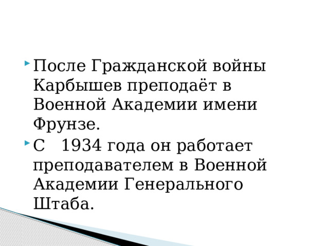 После Гражданской войны Карбышев преподаёт в Военной Академии имени Фрунзе. С 1934 года он работает преподавателем в Военной Академии Генерального Штаба. 