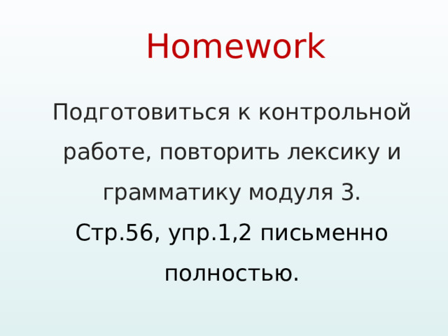 Homework   Подготовиться к контрольной работе, повторить лексику и грамматику модуля 3. Стр.56, упр.1,2 письменно полностью. 