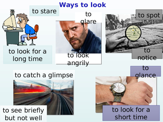 Ways to look to stare to spot to glare to look for a long time to notice to look angrily to glance to catch a glimpse to look for a short time to see briefly but not well 
