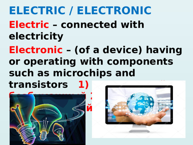 ELECTRIC / ELECTRONIC Electric – connected with electricity Electronic – (of a device) having or operating with components such as microchips and transistors 1) электронный, безбумажный 2) электрический  
