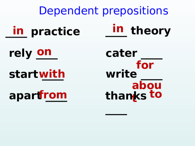   Dependent prepositions  in  in ____ theory ____ practice  on  for rely ____ cater ____  about  with write ____ start ____  to  from apart ____ thanks ____  
