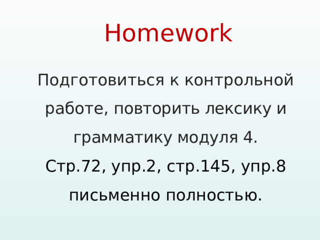 Homework   Подготовиться к контрольной работе, повторить лексику и грамматику модуля 4. Стр.72, упр.2, стр.145, упр.8 письменно полностью. 