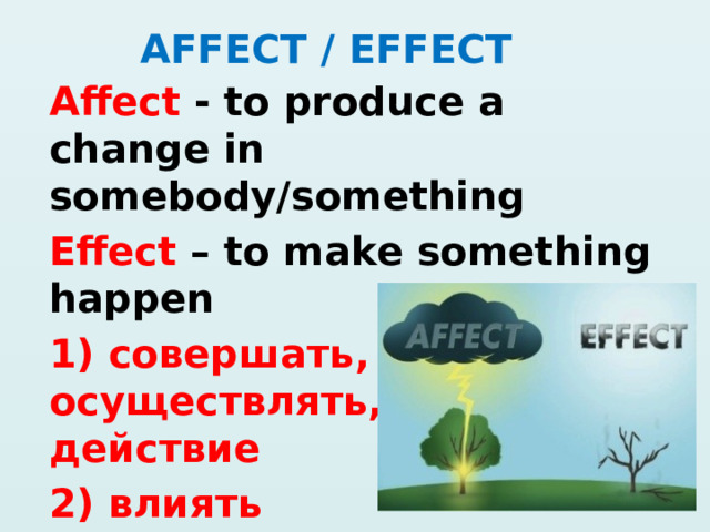 AFFECT / EFFECT Affect - to produce a change in somebody/something Effect – to make something happen 1) совершать, осуществлять, вызывать действие 2) влиять  