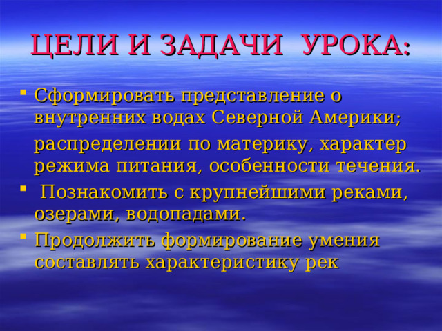ЦЕЛИ И ЗАДАЧИ УРОКА: Сформировать представление о внутренних водах Северной Америки;  распределении по материку, характер режима питания, особенности течения.  Познакомить с крупнейшими реками, озерами, водопадами. Продолжить формирование умения составлять характеристику рек  