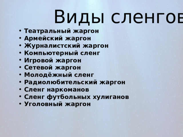 Виды сленгов Театральный жаргон Армейский жаргон Журналистский жаргон Компьютерный сленг Игровой жаргон Сетевой жаргон Молодёжный сленг Радиолюбительский жаргон Сленг наркоманов Сленг футбольных хулиганов Уголовный жаргон 