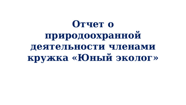             Отчет о природоохранной деятельности членами кружка «Юный эколог» 